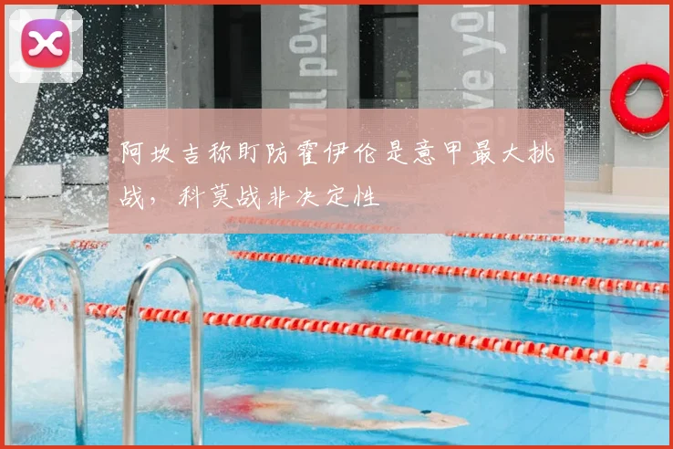 阿坎吉称盯防霍伊伦是意甲最大挑战，科莫战非决定性