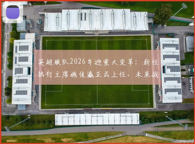 英超狼队2026年迎重大变革：新任执行主席施佳瀛正式上任，未来战略引发关注