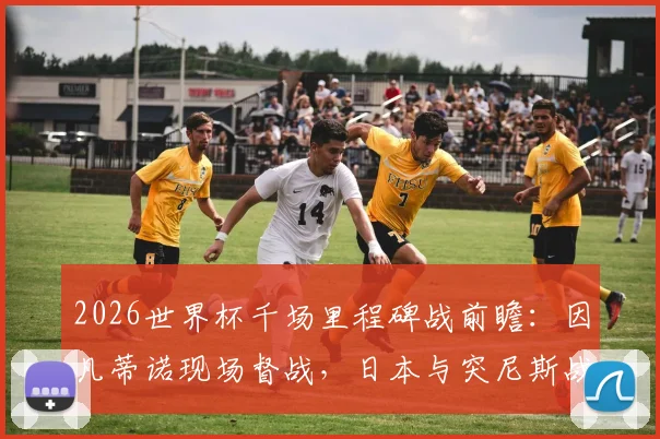 2026世界杯千场里程碑战前瞻:因凡蒂诺现场督战,日本与突尼斯战术解析及观赛指南