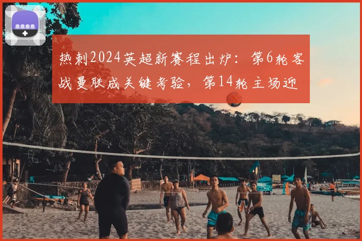 热刺2024英超新赛程出炉：第6轮客战曼联成关键考验，第14轮主场迎战阿森纳引爆北伦敦德比