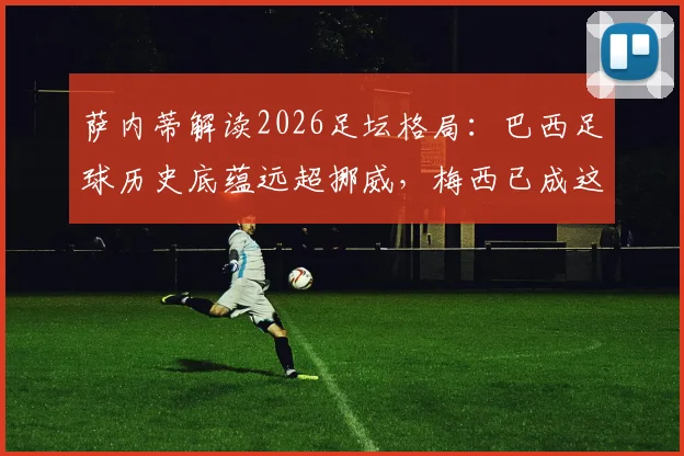 萨内蒂解读2026足坛格局:巴西足球历史底蕴远超挪威,梅西已成这项运动的终极象征
