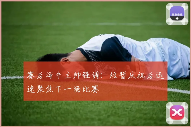 赛后海牛主帅强调:短暂庆祝后迅速聚焦下一场比赛