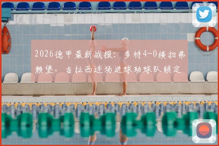2026德甲最新战报：多特4-0横扫弗赖堡，吉拉西连场进球助球队锁定联赛前四，附全场录像回放入口