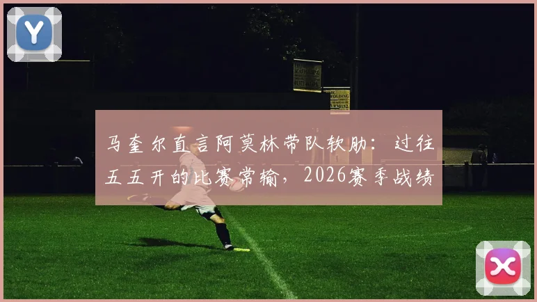 马奎尔直言阿莫林带队软肋：过往五五开的比赛常输，2026赛季战绩已说明问题