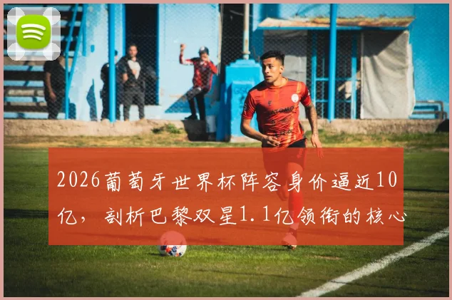 2026葡萄牙世界杯阵容身价逼近10亿，剖析巴黎双星1.1亿领衔的核心原因与阵容解析