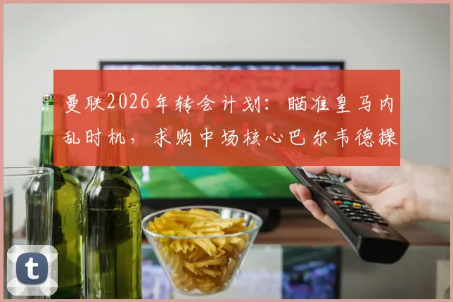 曼联2026年转会计划：瞄准皇马内乱时机，求购中场核心巴尔韦德操作分析