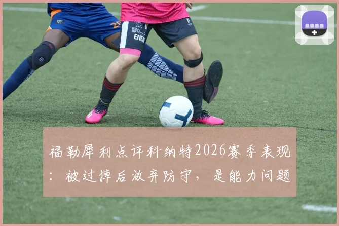福勒犀利点评科纳特2026赛季表现：被过掉后放弃防守，是能力问题还是态度问题？深度剖析后卫心理
