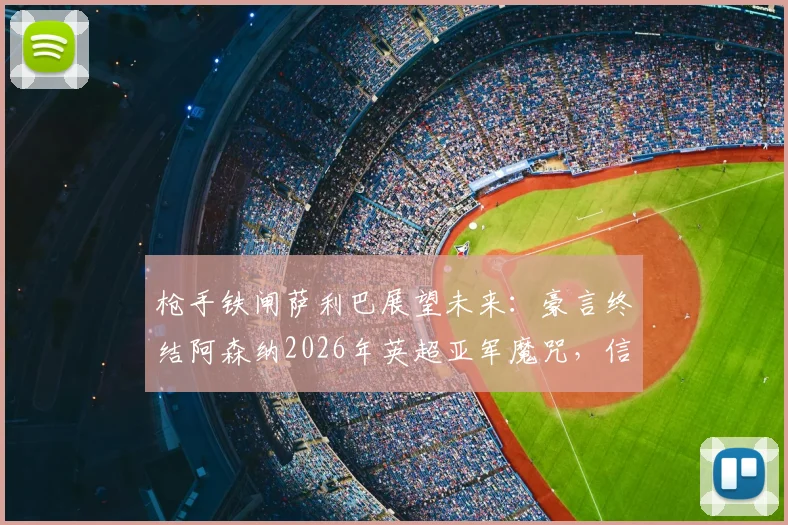 枪手铁闸萨利巴展望未来：豪言终结阿森纳2026年英超亚军魔咒，信心源自何处？