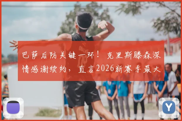 巴萨后防关键一环！克里斯滕森深情感谢续约，直言2026新赛季最大心愿是保持健康
