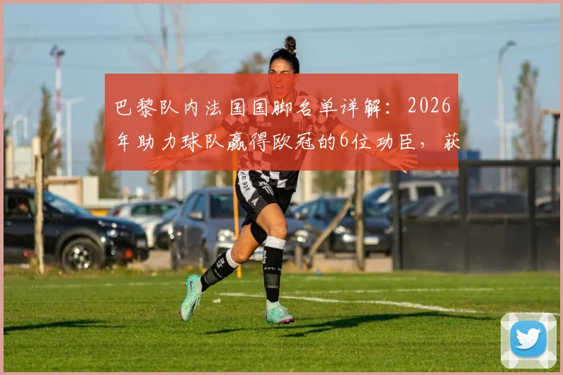 巴黎队内法国国脚名单详解:2026年助力球队赢得欧冠的6位功臣,获国家队集体祝贺