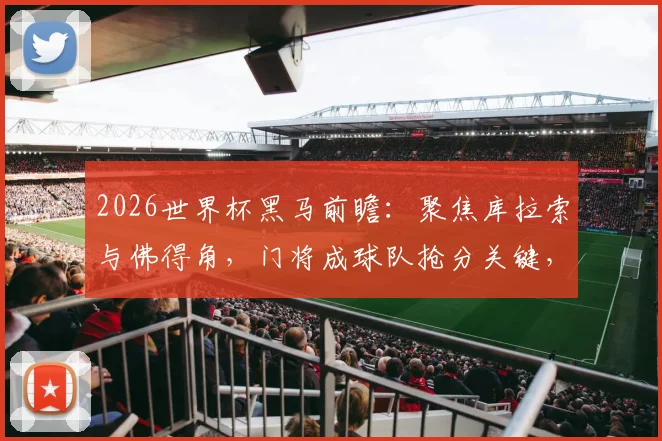 2026世界杯黑马前瞻：聚焦库拉索与佛得角，门将成球队抢分关键，附两队门将技术特点解析