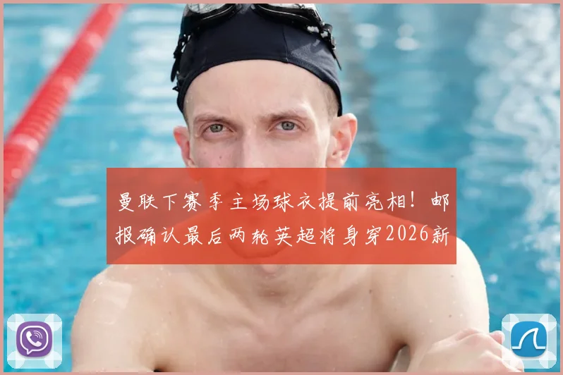 曼联下赛季主场球衣提前亮相！邮报确认最后两轮英超将身穿2026新战袍，附球衣细节与发布时间预测