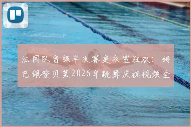 法国队晋级半决赛更衣室狂欢:姆巴佩登贝莱2026年跳舞庆祝视频全解析,内部氛围曝光