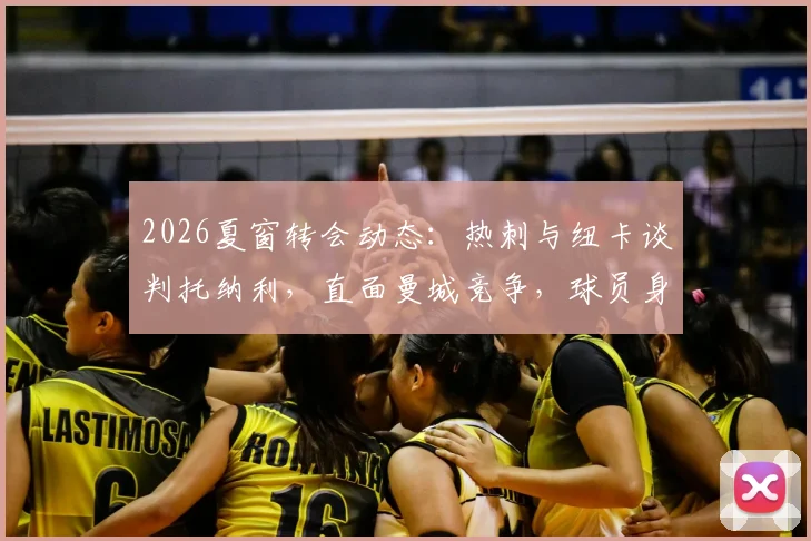 2026夏窗转会动态：热刺与纽卡谈判托纳利，直面曼城竞争，球员身价与去向分析