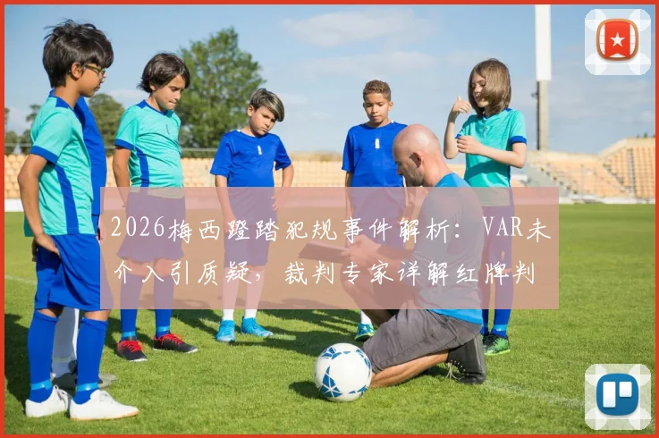 2026梅西蹬踏犯规事件解析：VAR未介入引质疑，裁判专家详解红牌判罚标准与争议