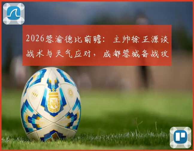 2026蓉渝德比前瞻：主帅徐正源谈战术与天气应对，成都蓉城备战攻略全解析