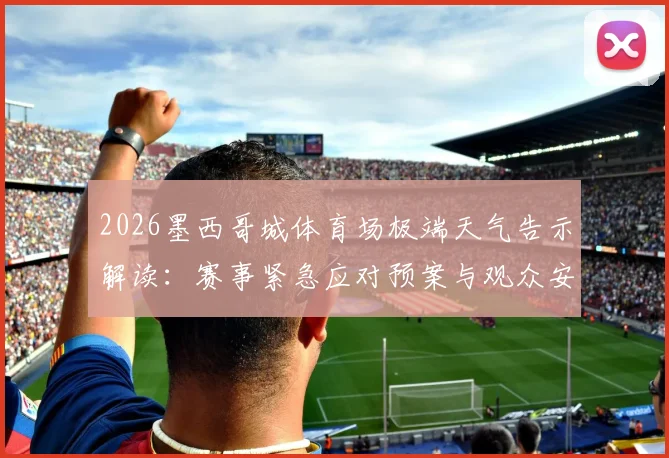 2026墨西哥城体育场极端天气告示解读:赛事紧急应对预案与观众安全疏散指南