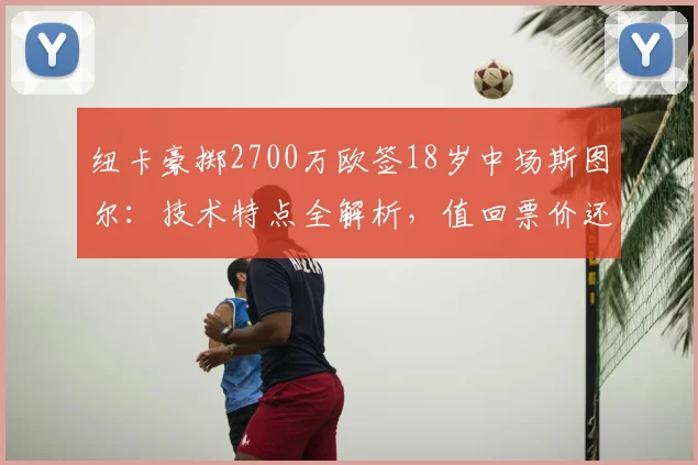 纽卡豪掷2700万欧签18岁中场斯图尔：技术特点全解析，值回票价还是豪赌未来？附阿贾克斯近年售出天才盘点
