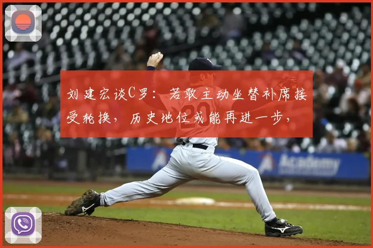 刘建宏谈C罗：若敢主动坐替补席接受轮换，历史地位或能再进一步，伟大前锋的终极考验