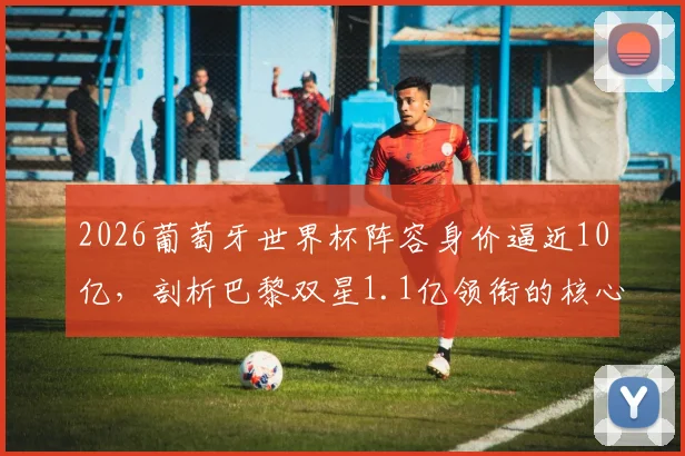2026葡萄牙世界杯阵容身价逼近10亿，剖析巴黎双星1.1亿领衔的核心原因与阵容解析