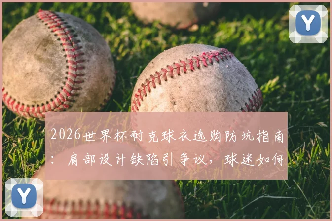 2026世界杯耐克球衣选购防坑指南：肩部设计缺陷引争议，球迷如何避雷与修复