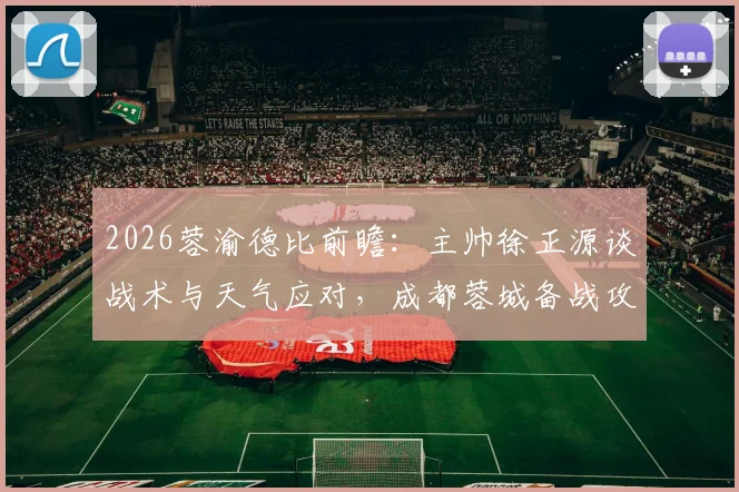 2026蓉渝德比前瞻：主帅徐正源谈战术与天气应对，成都蓉城备战攻略全解析