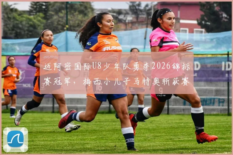 迈阿密国际U8少年队勇夺2026锦标赛冠军，梅西小儿子马特奥斩获赛事MVP，揭秘足球巨星家庭青训日常