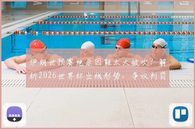 伊朗世预赛绝杀因鞋太大被吹？解析2026世界杯出线形势，争议判罚规则全解读