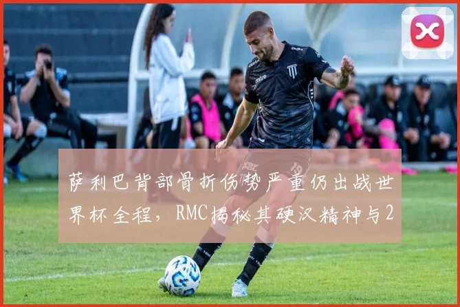 萨利巴背部骨折伤势严重仍出战世界杯全程，RMC揭秘其硬汉精神与2026赛事影响
