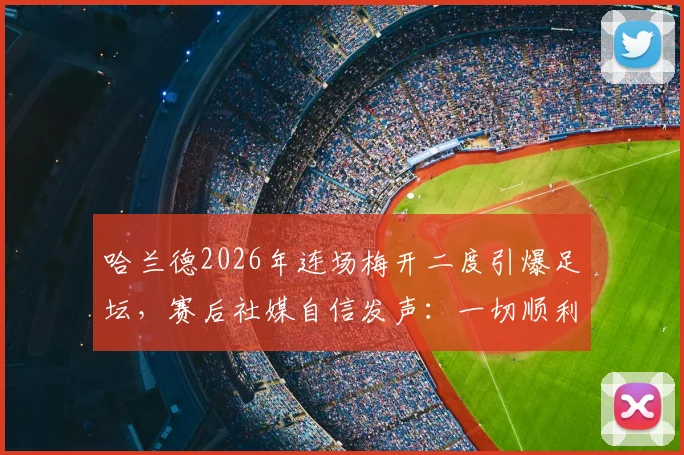 哈兰德2026年连场梅开二度引爆足坛，赛后社媒自信发声：一切顺利，详解其火热状态的背后原因