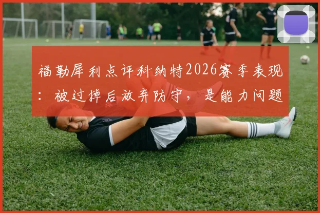 福勒犀利点评科纳特2026赛季表现：被过掉后放弃防守，是能力问题还是态度问题？深度剖析后卫心理