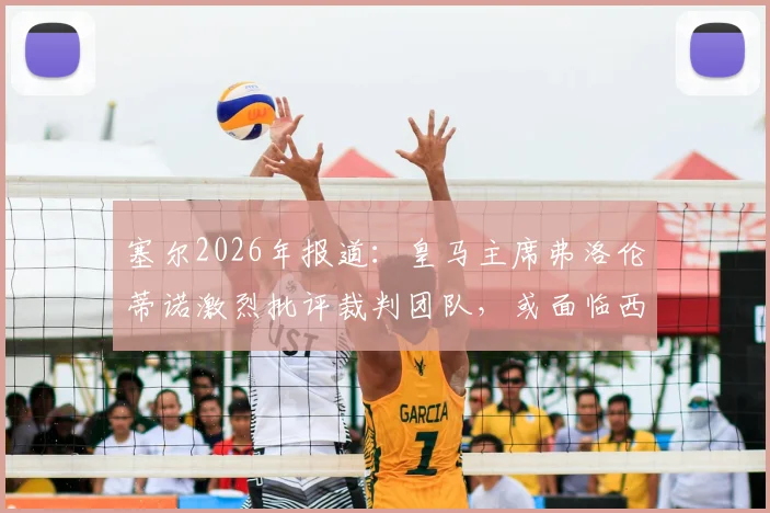 塞尔2026年报道：皇马主席弗洛伦蒂诺激烈批评裁判团队，或面临西甲联盟纪律处罚风险