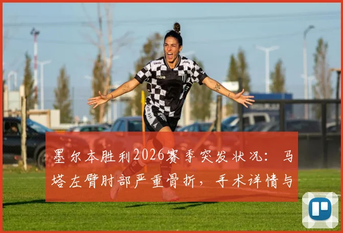 墨尔本胜利2026赛季突发状况:马塔左臂肘部严重骨折,手术详情与球队未来影响全解析
