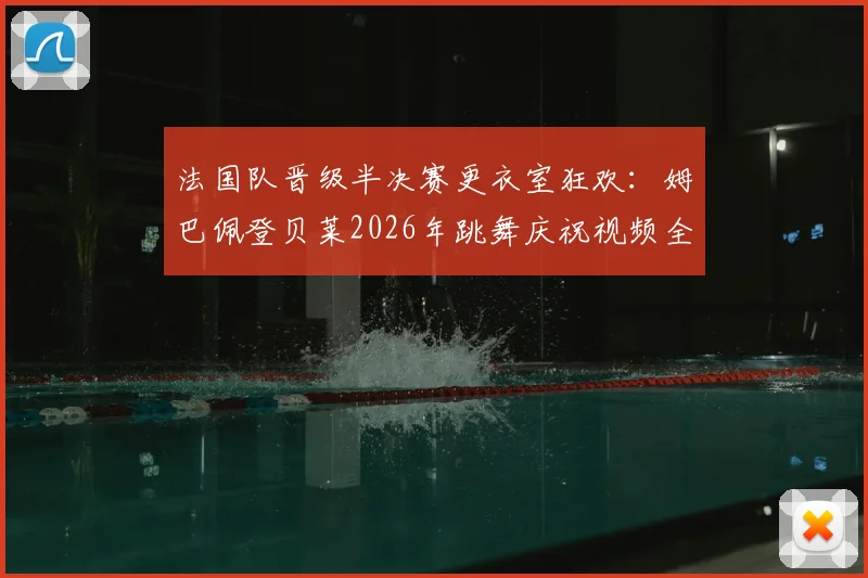 法国队晋级半决赛更衣室狂欢:姆巴佩登贝莱2026年跳舞庆祝视频全解析,内部氛围曝光
