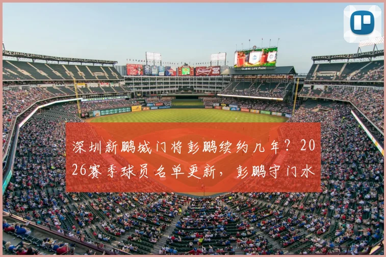 深圳新鹏城门将彭鹏续约几年？2026赛季球员名单更新，彭鹏守门水平深度分析及最新转会动态
