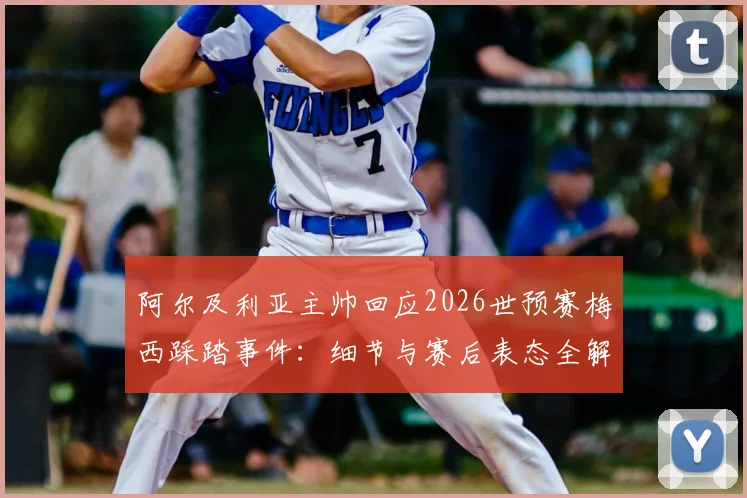 阿尔及利亚主帅回应2026世预赛梅西踩踏事件:细节与赛后表态全解析,附比赛争议镜头回顾