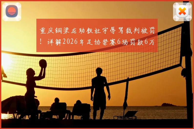 重庆铜梁龙助教杜宇辱骂裁判被罚！详解2026年足协禁赛6场罚款6万处罚依据与赛场纪律重要性