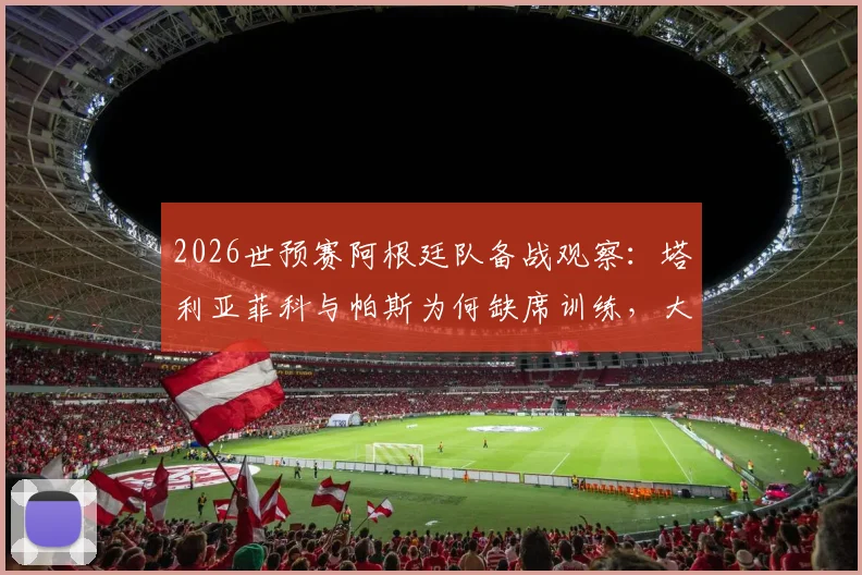 2026世预赛阿根廷队备战观察：塔利亚菲科与帕斯为何缺席训练，大马丁拆除石膏伤情更新