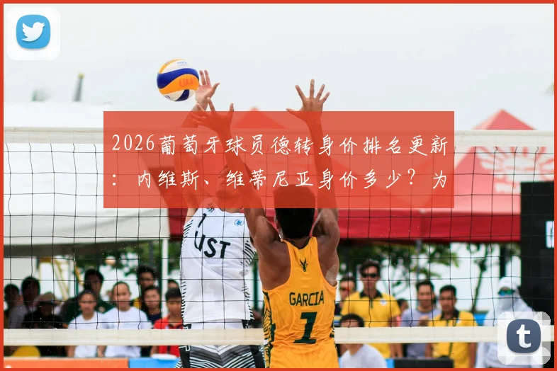 2026葡萄牙球员德转身价排名更新:内维斯、维蒂尼亚身价多少?为何能超越C罗创历史新高