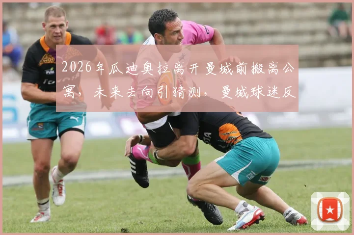 2026年瓜迪奥拉离开曼城前搬离公寓，未来去向引猜测，曼城球迷反应真实记录