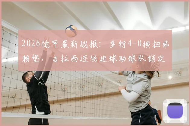 2026德甲最新战报：多特4-0横扫弗赖堡，吉拉西连场进球助球队锁定联赛前四，附全场录像回放入口