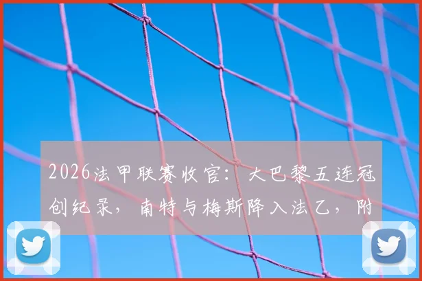 2026法甲联赛收官:大巴黎五连冠创纪录,南特与梅斯降入法乙,附最终积分榜及深度解读