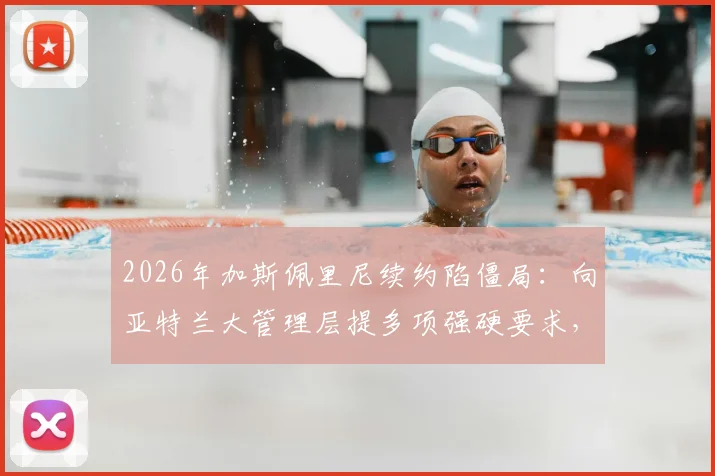 2026年加斯佩里尼续约陷僵局：向亚特兰大管理层提多项强硬要求，若不满足恐离任真蓝黑