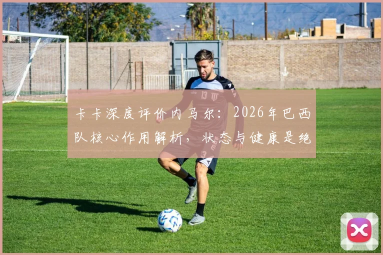 卡卡深度评价内马尔：2026年巴西队核心作用解析，状态与健康是绝对关键