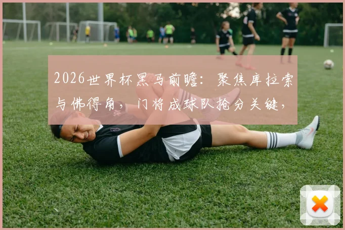 2026世界杯黑马前瞻:聚焦库拉索与佛得角,门将成球队抢分关键,附两队门将技术特点解析
