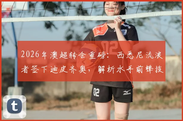 2026年澳超转会重磅：西悉尼流浪者签下迪皮齐奥，解析水手前锋技术特点及对球队阵容影响