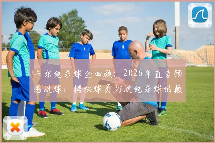 卡尔绝杀球全回顾:2026年直言预感进球,揭秘球员打进绝杀球的巅峰体验与背后故事