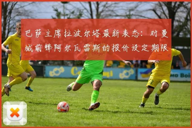 巴萨主席拉波尔塔最新表态:对曼城前锋阿尔瓦雷斯的报价设定期限,2026年7月底前不成交将撤回