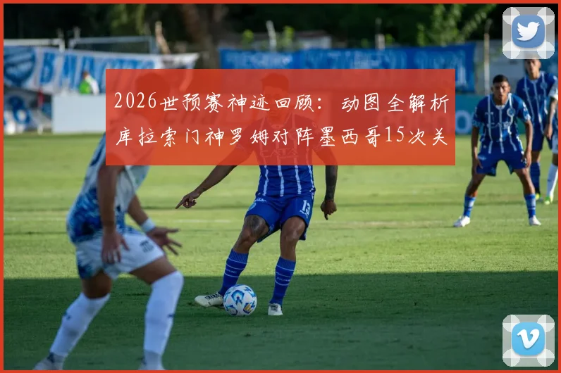 2026世预赛神迹回顾:动图全解析库拉索门神罗姆对阵墨西哥15次关键扑救,技术特点深度剖析
