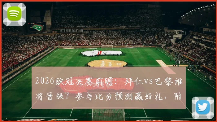 2026欧冠决赛前瞻：拜仁vs巴黎谁将晋级？参与比分预测赢好礼，附截图上传与枪手会师详解